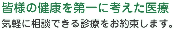 皆様の健康を第一に考えた医療 気軽に相談できる診療をお約束します。